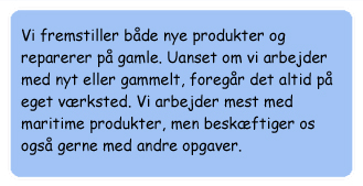 Vi fremstiller både nye, maritime produkter og reparerer på gamle. Det hele foregår på eget værksted.